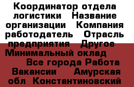 Координатор отдела логистики › Название организации ­ Компания-работодатель › Отрасль предприятия ­ Другое › Минимальный оклад ­ 25 000 - Все города Работа » Вакансии   . Амурская обл.,Константиновский р-н